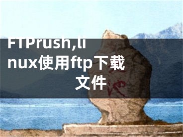 FTPrush,linux使用ftp下载文件