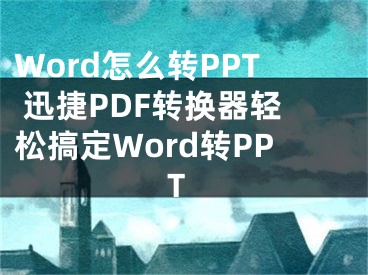 Word怎么转PPT 迅捷PDF转换器轻松搞定Word转PPT