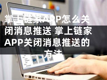 掌上链家APP怎么关闭消息推送 掌上链家APP关闭消息推送的方法