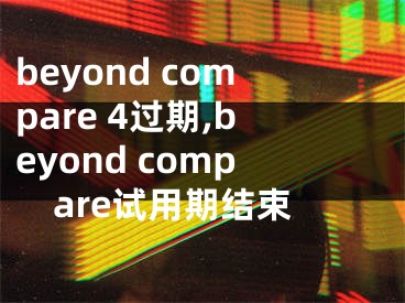 beyond compare 4过期,beyond compare试用期结束