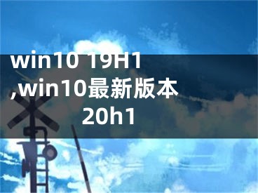 win10 19H1,win10最新版本20h1