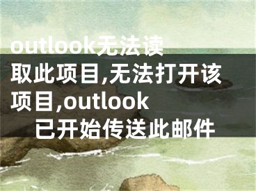 outlook无法读取此项目,无法打开该项目,outlook已开始传送此邮件