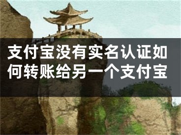 支付宝没有实名认证如何转账给另一个支付宝