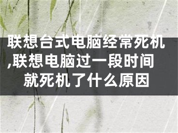 联想台式电脑经常死机,联想电脑过一段时间就死机了什么原因