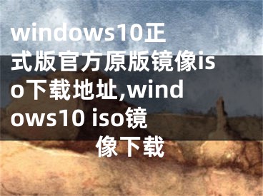 windows10正式版官方原版镜像iso下载地址,windows10 iso镜像下载