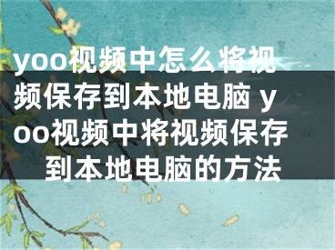 yoo视频中怎么将视频保存到本地电脑 yoo视频中将视频保存到本地电脑的方法