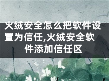 火绒安全怎么把软件设置为信任,火绒安全软件添加信任区