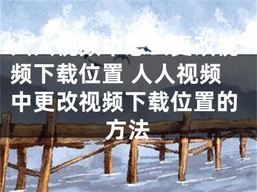 人人视频中怎么更改视频下载位置 人人视频中更改视频下载位置的方法