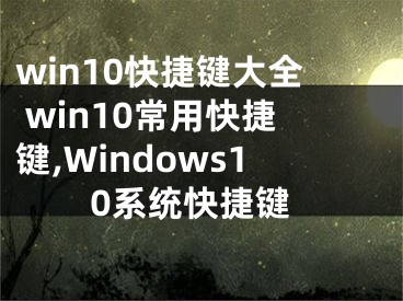 win10快捷键大全 win10常用快捷键,Windows10系统快捷键