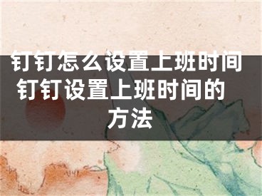 钉钉怎么设置上班时间 钉钉设置上班时间的方法