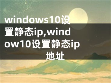 windows10设置静态ip,window10设置静态ip地址
