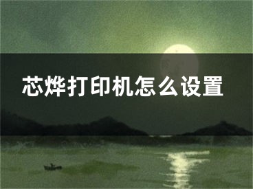 芯烨打印机怎么设置