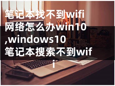笔记本找不到wifi网络怎么办win10,windows10笔记本搜索不到wifi