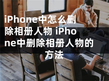 iPhone中怎么删除相册人物 iPhone中删除相册人物的方法