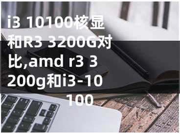 i3 10100核显和R3 3200G对比,amd r3 3200g和i3-10100