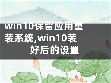 win10保留应用重装系统,win10装好后的设置