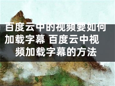 百度云中的视频要如何加载字幕 百度云中视频加载字幕的方法