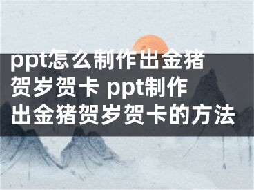 ppt怎么制作出金猪贺岁贺卡 ppt制作出金猪贺岁贺卡的方法