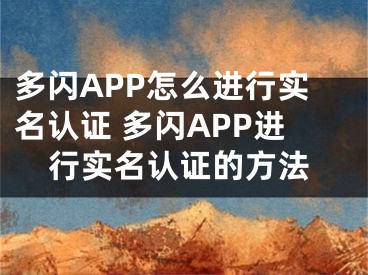 多闪APP怎么进行实名认证 多闪APP进行实名认证的方法