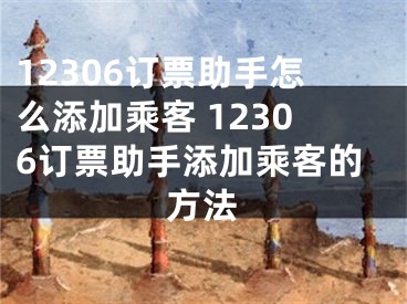 12306订票助手怎么添加乘客 12306订票助手添加乘客的方法