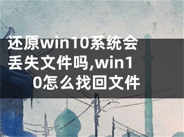 还原win10系统会丢失文件吗,win10怎么找回文件