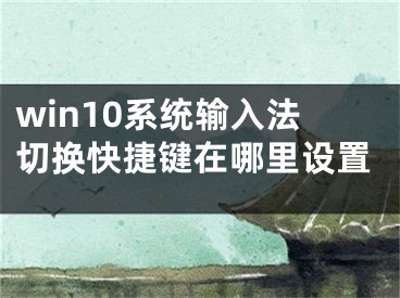 win10系统输入法切换快捷键在哪里设置