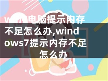 win7电脑提示内存不足怎么办,windows7提示内存不足怎么办