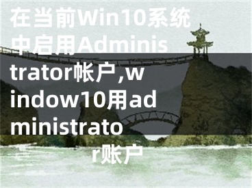 在当前Win10系统中启用Administrator帐户,window10用administrator账户