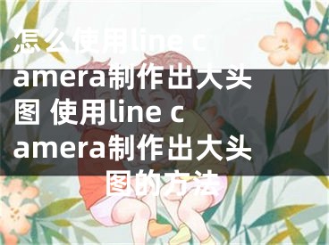 怎么使用line camera制作出大头图 使用line camera制作出大头图的方法