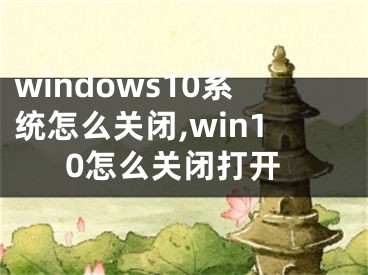 windows10系统怎么关闭,win10怎么关闭打开