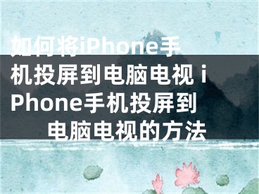 如何将iPhone手机投屏到电脑电视 iPhone手机投屏到电脑电视的方法