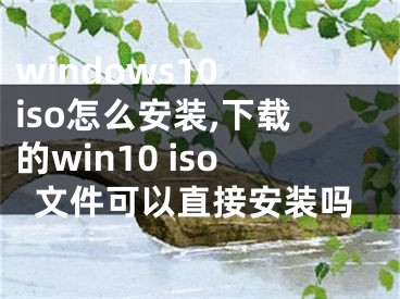 windows10 iso怎么安装,下载的win10 iso文件可以直接安装吗