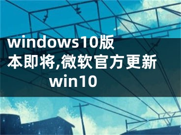 windows10版本即将,微软官方更新win10