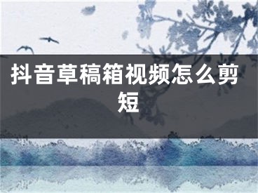 抖音草稿箱视频怎么剪短