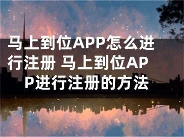 马上到位APP怎么进行注册 马上到位APP进行注册的方法
