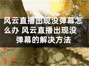 风云直播出现没弹幕怎么办 风云直播出现没弹幕的解决方法