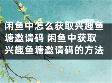 闲鱼中怎么获取兴趣鱼塘邀请码 闲鱼中获取兴趣鱼塘邀请码的方法