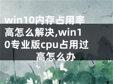 win10内存占用率高怎么解决,win10专业版cpu占用过高怎么办