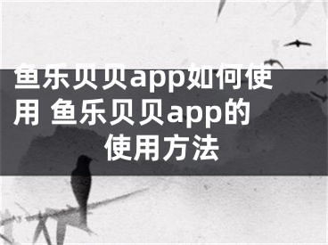 鱼乐贝贝app如何使用 鱼乐贝贝app的使用方法