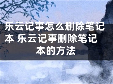 乐云记事怎么删除笔记本 乐云记事删除笔记本的方法