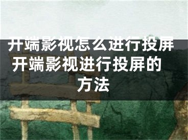 开端影视怎么进行投屏 开端影视进行投屏的方法