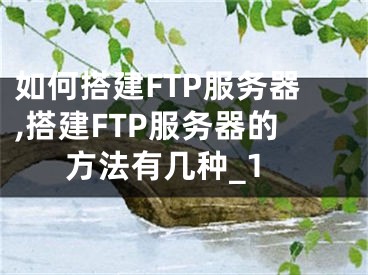 如何搭建FTP服务器,搭建FTP服务器的方法有几种_1