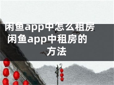 闲鱼app中怎么租房 闲鱼app中租房的方法 