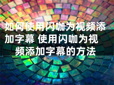 如何使用闪咖为视频添加字幕 使用闪咖为视频添加字幕的方法