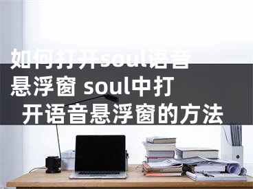 如何打开soul语音悬浮窗 soul中打开语音悬浮窗的方法