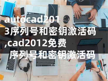 autocad2013序列号和密钥激活码,cad2012免费序列号和密钥激活码