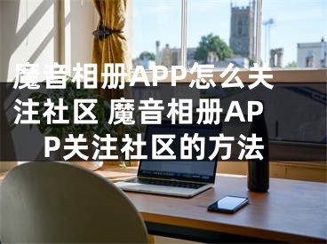 魔音相册APP怎么关注社区 魔音相册APP关注社区的方法