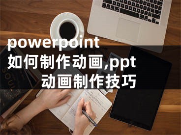 powerpoint如何制作动画,ppt动画制作技巧