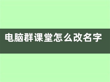 电脑群课堂怎么改名字