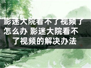 影迷大院看不了视频了怎么办 影迷大院看不了视频的解决办法